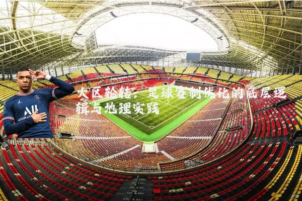 大区轮转：足球赛制优化的底层逻辑与地理实践