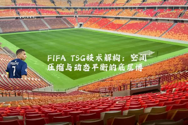 FIFA TSG技术解构:空间压缩与动态平衡的底层博弈