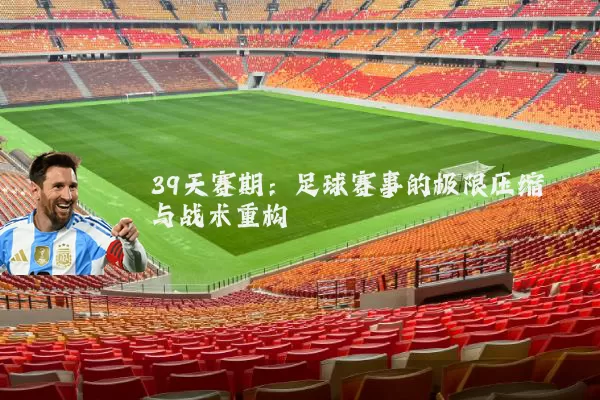 39天赛期：足球赛事的极限压缩与战术重构