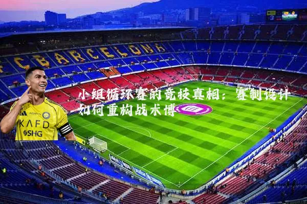 小组循环赛的竞技真相：赛制设计如何重构战术博弈