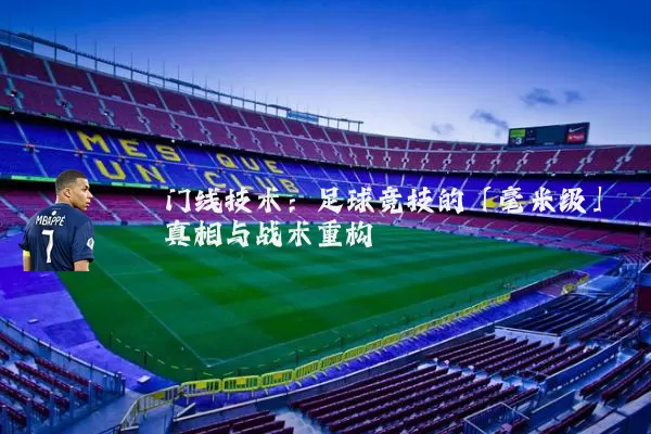 门线技术：足球竞技的「毫米级」真相与战术重构