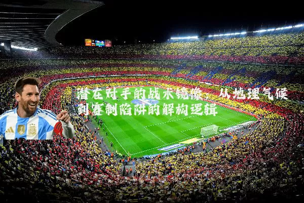 潜在对手的战术镜像：从地理气候到赛制陷阱的解构逻辑
