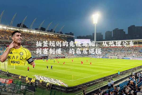 抽签规则的竞技真相：从地理分布到赛制博弈的底层逻辑