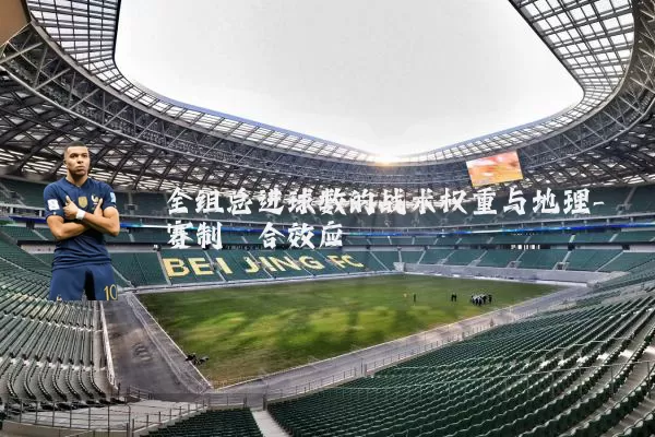 全组总进球数的战术权重与地理-赛制耦合效应