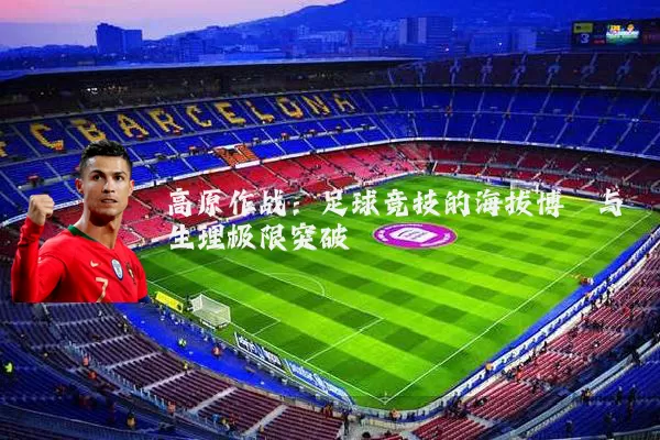 高原作战：足球竞技的海拔博弈与生理极限突破