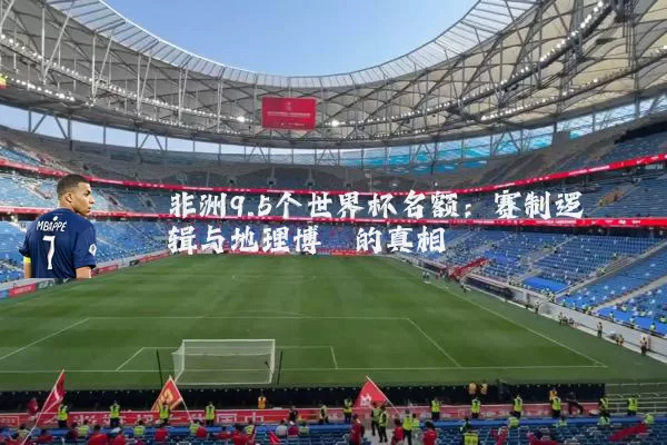 非洲9.5个世界杯名额：赛制逻辑与地理博弈的真相